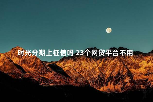 时光分期上征信吗 23个网贷平台不用还了